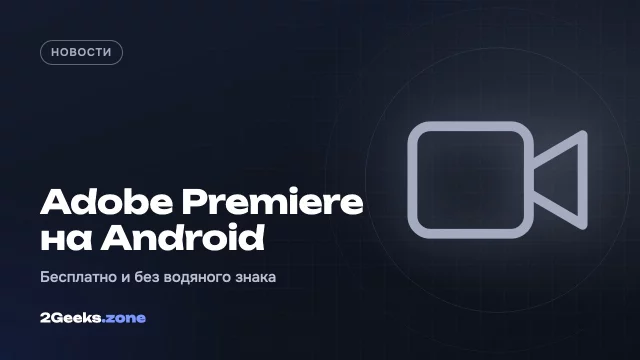 Adobe Premiere вышел на Android: бесплатно, без водяного знака и с экспортом в 4K