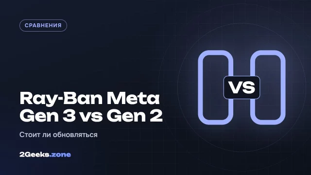 Ray-Ban Meta Gen 3 или Gen 2: стоит ли переплачивать за новое поколение умных очков
